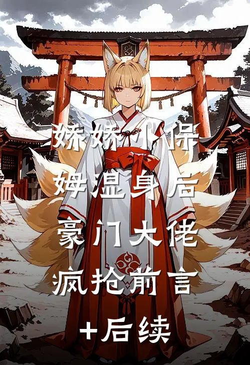 娇娇小保姆湿身后，豪门大佬疯抢前言+后续