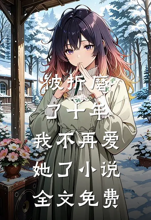 被折磨了十年，我不再爱她了小说全文免费