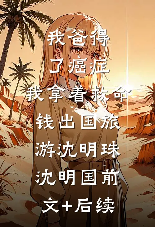 我爸得了癌症，我拿着救命钱出国旅游沈明珠沈明国前文+后续