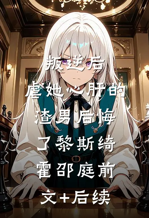 叛逆后，虐她心肝的渣男后悔了黎斯绮霍邵庭前文+后续