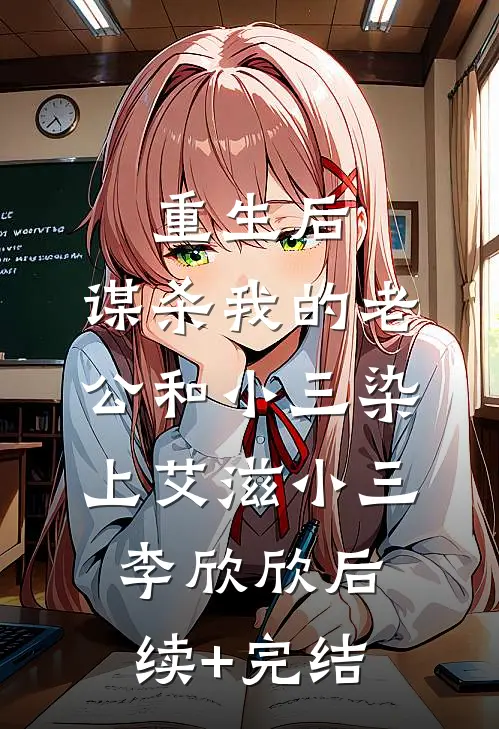 重生后，谋杀我的老公和小三染上艾滋小三李欣欣后续+完结