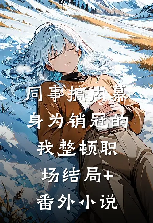 同事搞内幕，身为销冠的我整顿职场结局+番外小说