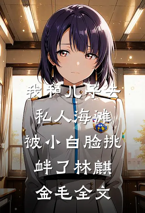 我和儿子去私人海滩，被小白脸挑衅了林麒金毛全文
