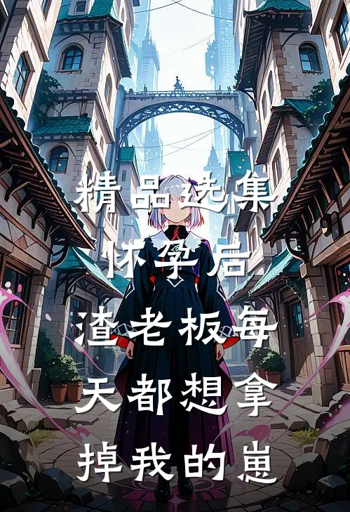 精品选集怀孕后，渣老板每天都想拿掉我的崽