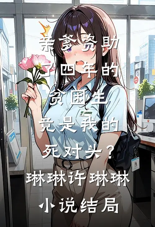 亲爹资助了四年的贫困生，竟是我的死对头？琳琳许琳琳小说结局