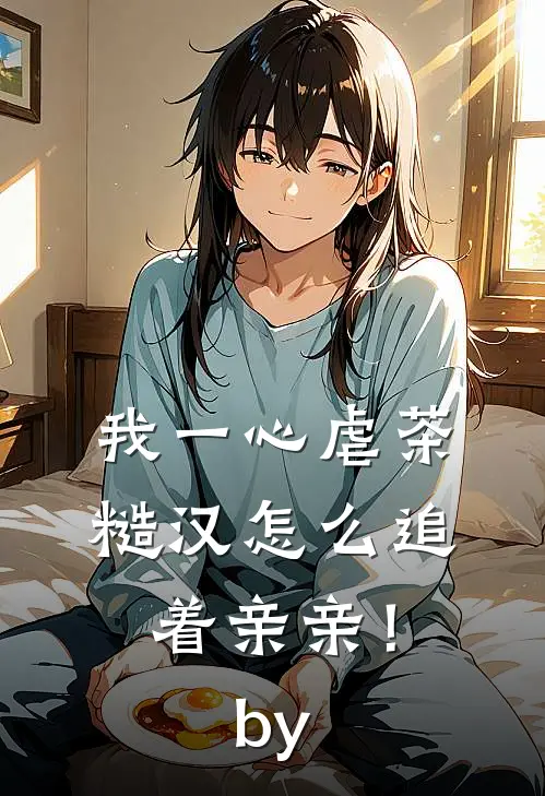 我一心虐茶，糙汉怎么追着亲亲！by