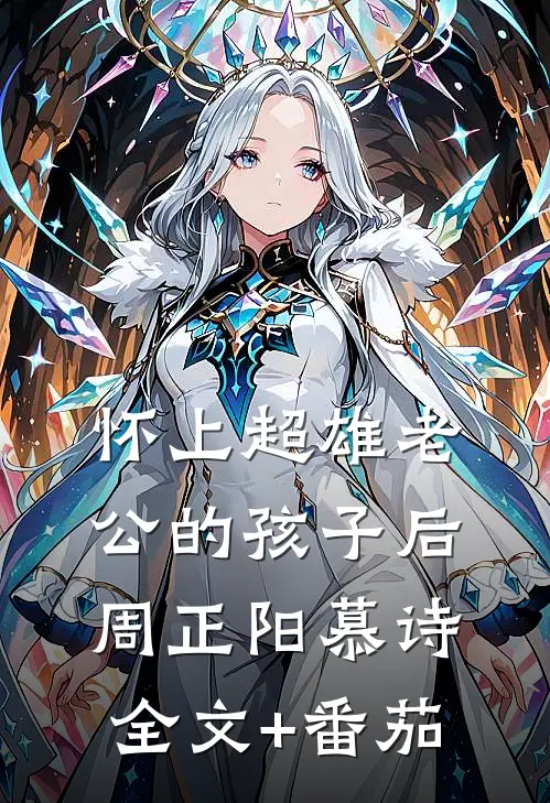怀上超雄老公的孩子后周正阳慕诗全文+番茄