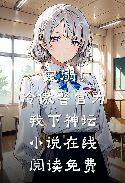 宠溺！冷傲警官为我下神坛小说在线阅读免费