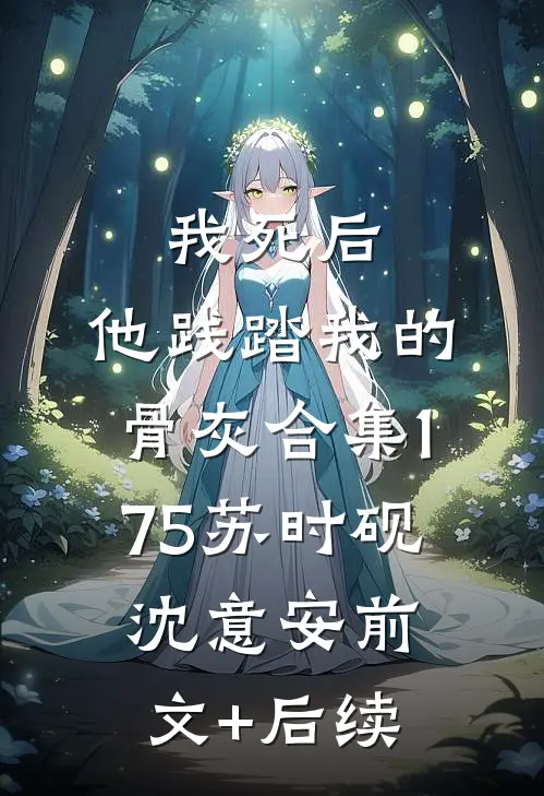 我死后，他践踏我的骨灰合集175苏时砚沈意安前文+后续