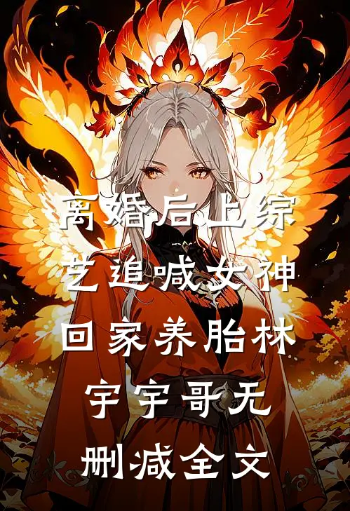离婚后上综艺追喊女神回家养胎林宇宇哥无删减全文