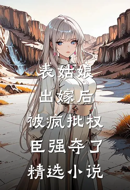 表姑娘出嫁后，被疯批权臣强夺了精选小说