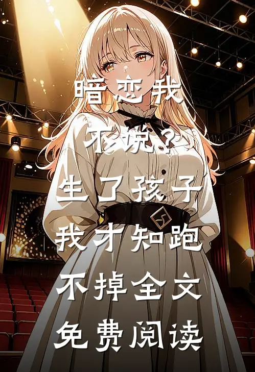 暗恋我不说？生了孩子我才知跑不掉全文免费阅读