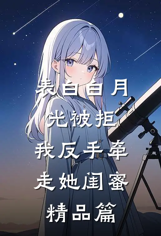 表白白月光被拒，我反手牵走她闺蜜精品篇