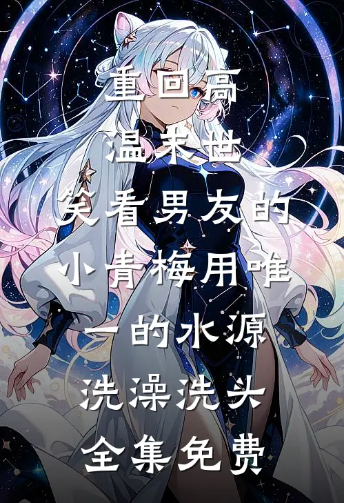 重回高温末世，笑看男友的小青梅用唯一的水源洗澡洗头全集免费