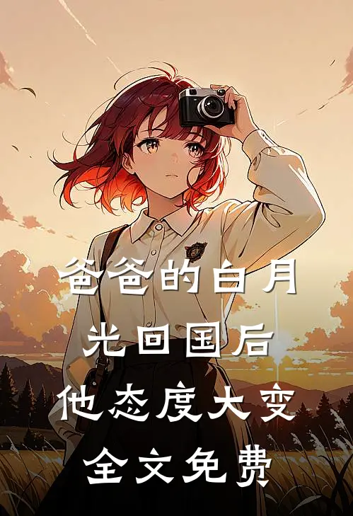 爸爸的白月光回国后，他态度大变全文免费