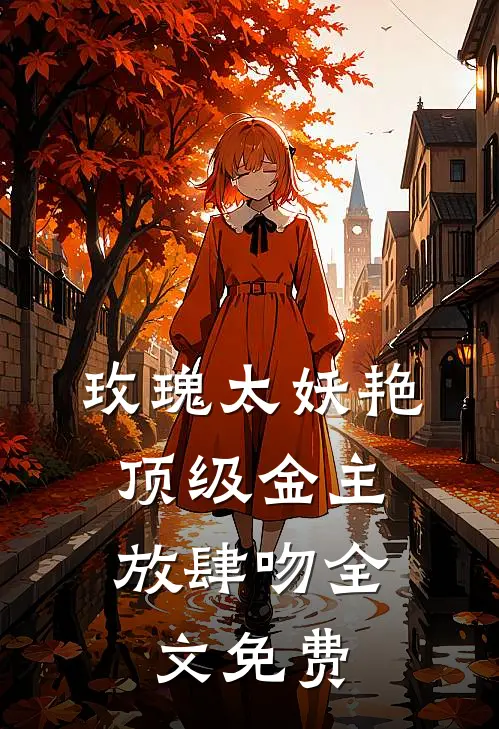 玫瑰太妖艳，顶级金主放肆吻全文免费
