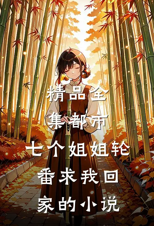 精品全集都市:七个姐姐轮番求我回家的小说