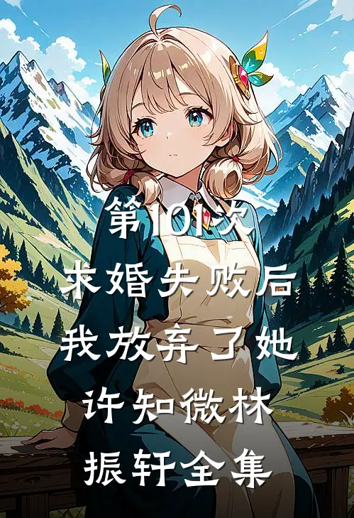 第101次求婚失败后，我放弃了她许知微林振轩全集