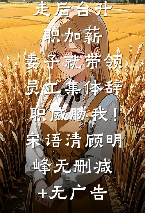 不让竹马走后台升职加薪，妻子就带领员工集体辞职威胁我！宋语清顾明峰无删减+无广告