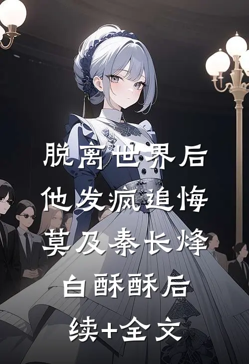 脱离世界后，他发疯追悔莫及秦长烽白酥酥后续+全文