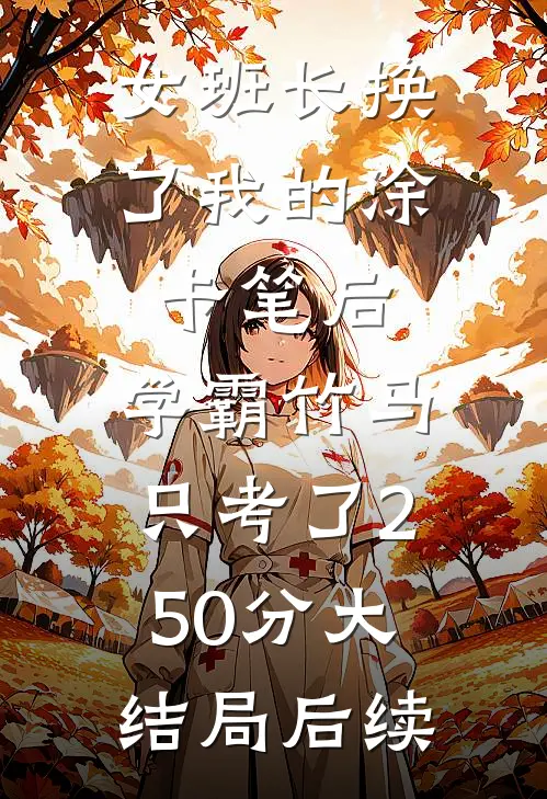 女班长换了我的涂卡笔后，学霸竹马只考了250分大结局后续