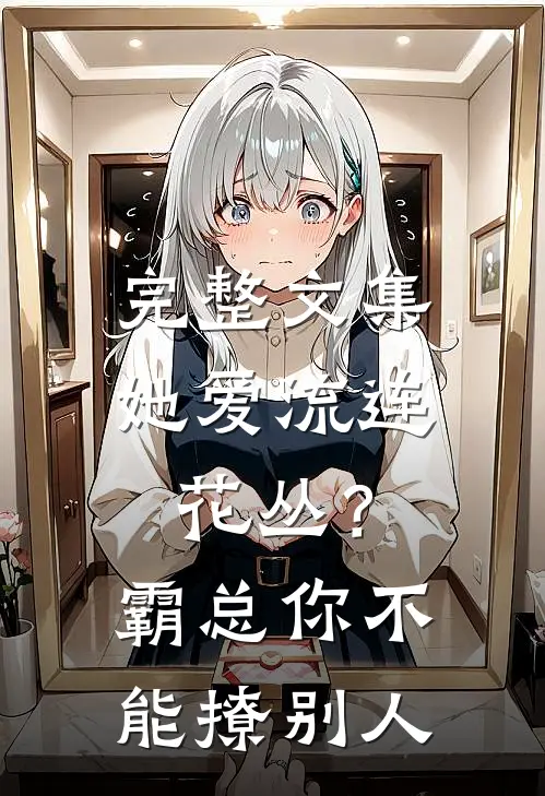 完整文集她爱流连花丛？霸总：你不能撩别人