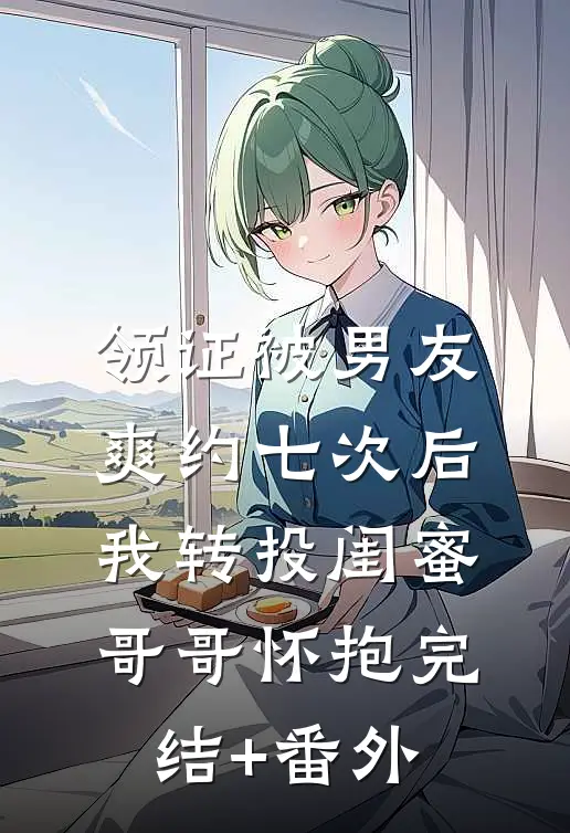 领证被男友爽约七次后，我转投闺蜜哥哥怀抱完结+番外