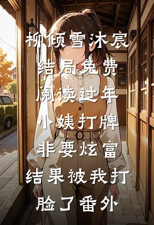 柳倾雪沐宸结局免费阅读过年小姨打牌非要炫富，结果被我打脸了番外