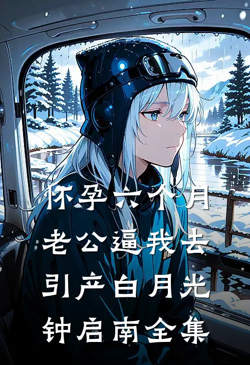 怀孕六个月，老公逼我去引产白月光钟启南 全集