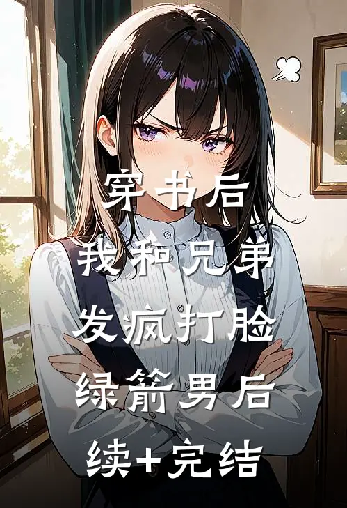 穿书后，我和兄弟发疯打脸绿箭男后续+完结