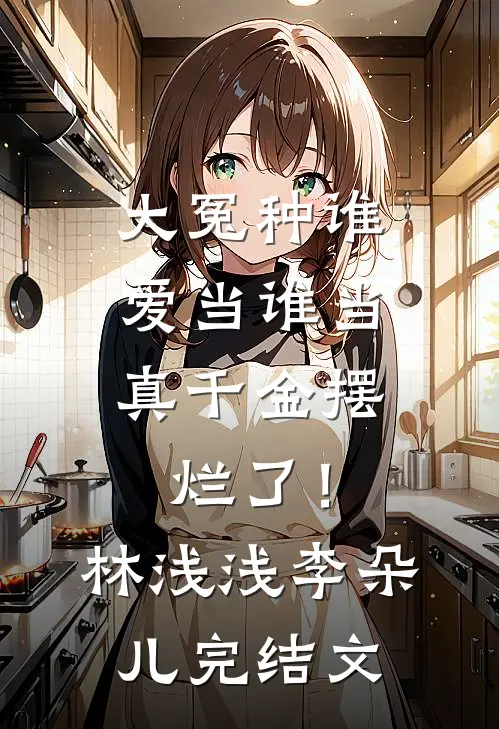 大冤种谁爱当谁当，真千金摆烂了！林浅浅李朵儿完结文
