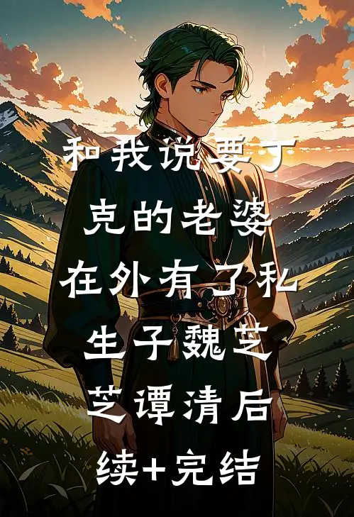 和我说要丁克的老婆，在外有了私生子魏芝芝谭清后续+完结