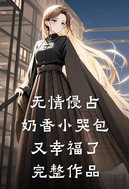 无情侵占，奶香小哭包又幸福了完整作品