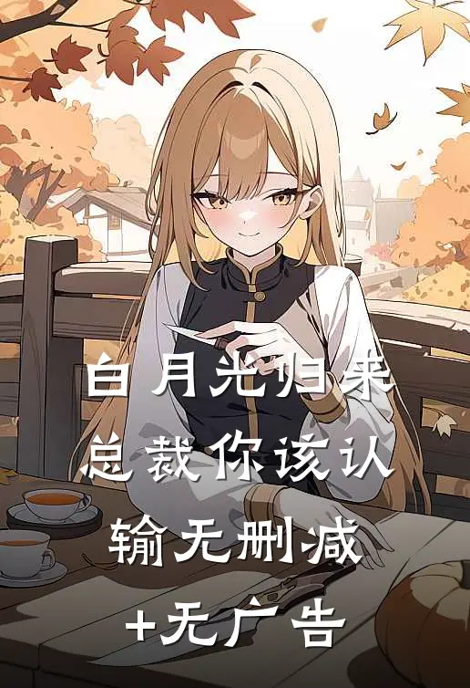 《白月光归来，总裁你该认输》无删减+无广告