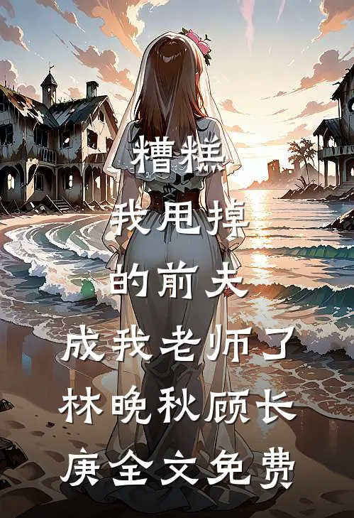 糟糕，我甩掉的前夫，成我老师了林晚秋顾长庚全文免费