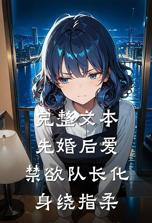 完整文本先婚后爱，禁欲队长化身绕指柔