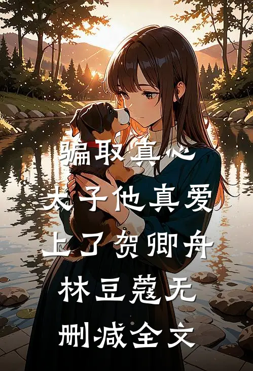 骗取真心，太子他真爱上了贺卿舟林豆蔻无删减全文