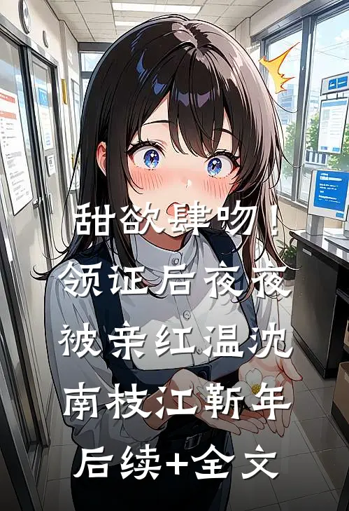 甜欲肆吻！领证后夜夜被亲红温沈南枝江靳年后续+全文