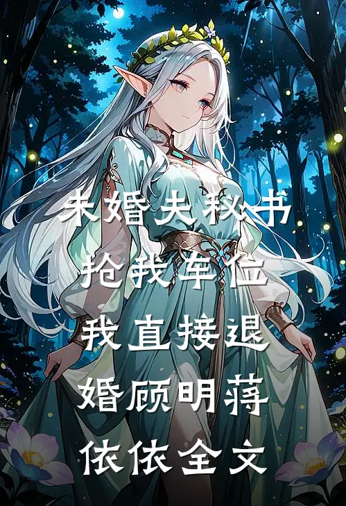未婚夫秘书抢我车位，我直接退婚顾明蒋依依全文