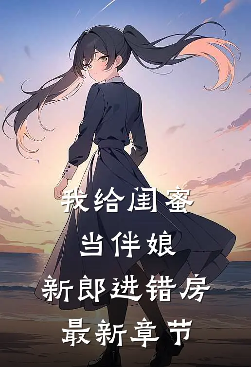 我给闺蜜当伴娘，新郎进错房最新章节