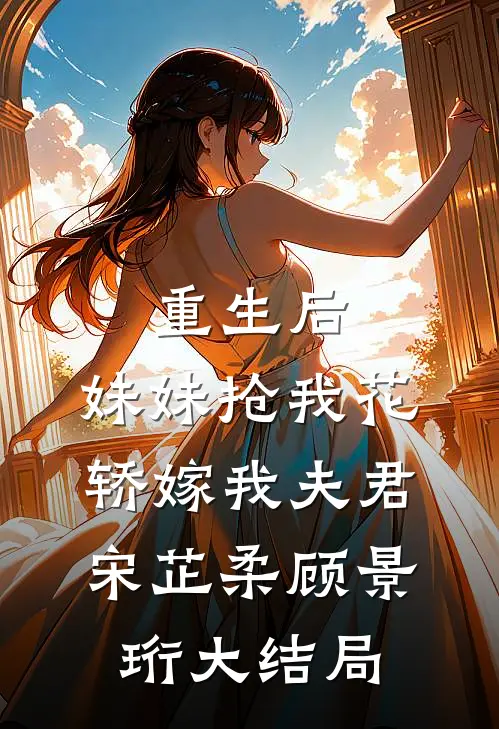 重生后，妹妹抢我花轿嫁我夫君宋芷柔顾景珩大结局