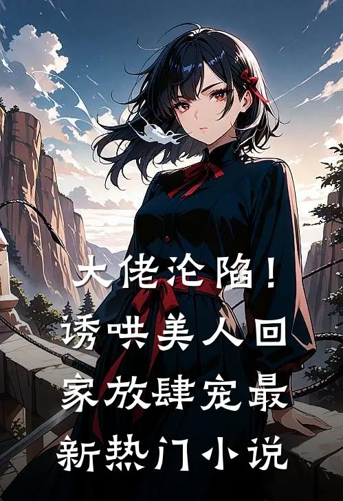 大佬沦陷!诱哄美人回家放肆宠最新热门