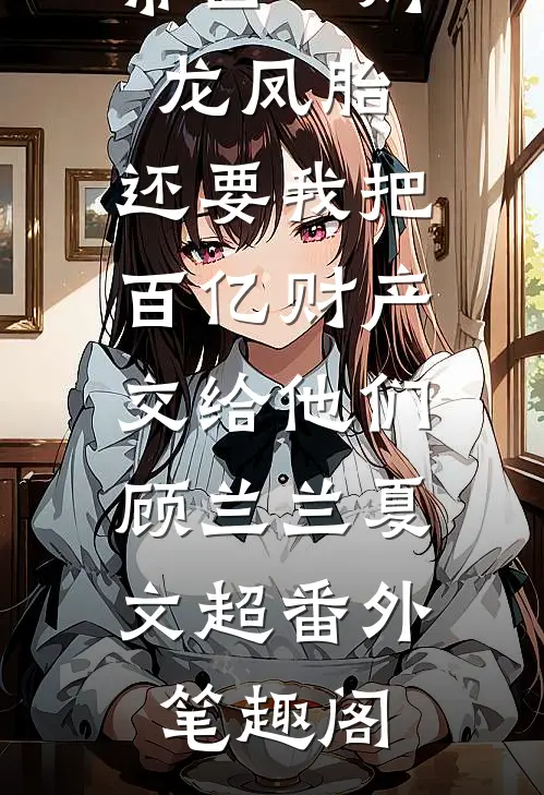 丁克老公带回一对龙凤胎，还要我把百亿财产交给他们：顾兰兰夏文超番外笔趣阁
