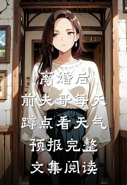 离婚后，前夫哥每天蹲点看天气预报完整文集阅读