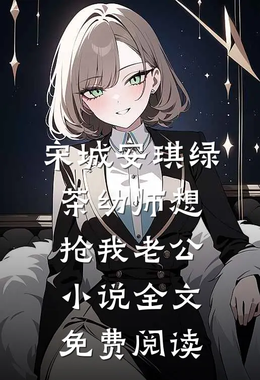 宋城安琪绿茶幼师想抢我老公小说全文免费阅读