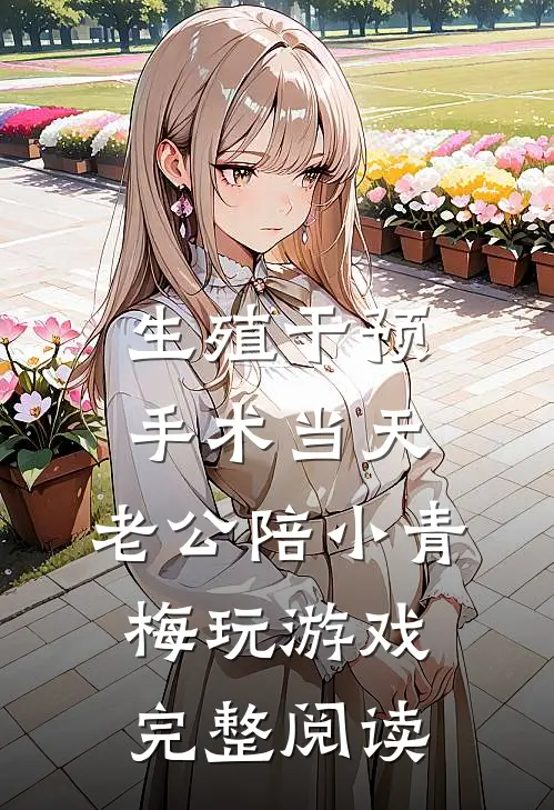 生殖干预手术当天，老公陪小青梅玩游戏完整阅读