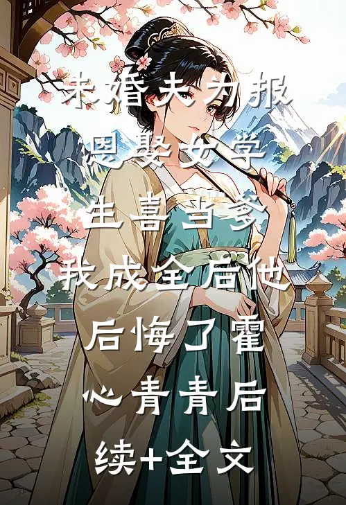 未婚夫为报恩娶女学生喜当爹，我成全后他后悔了霍心青青后续+全文