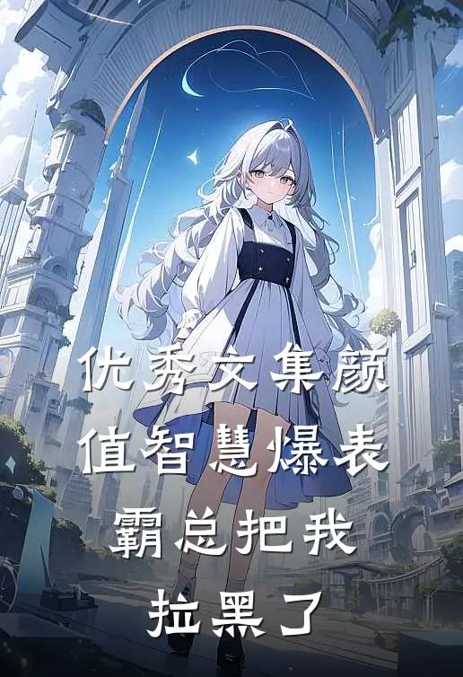 优秀文集颜值智慧爆表，霸总把我拉黑了