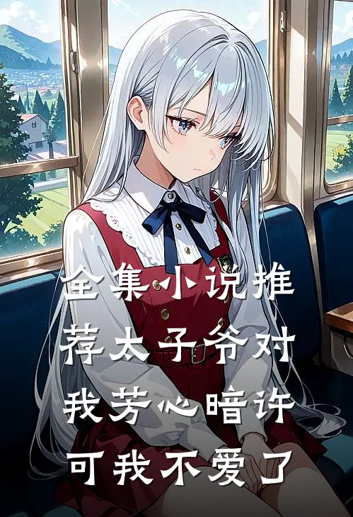 全集小说推荐太子爷对我芳心暗许，可我不爱了