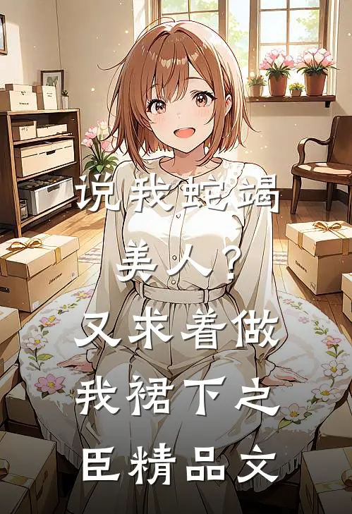 说我蛇竭美人？又求着做我裙下之臣精品文